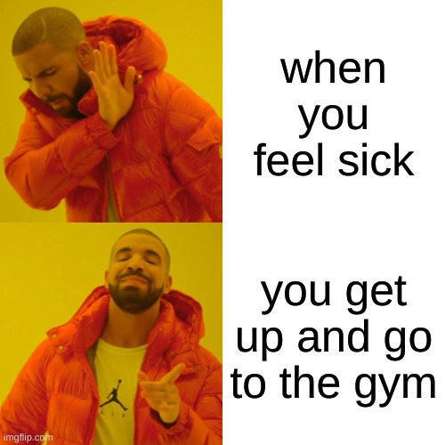 Drake Hotline Bling Meme | when you feel sick; you get up and go to the gym | image tagged in memes,drake hotline bling | made w/ Imgflip meme maker