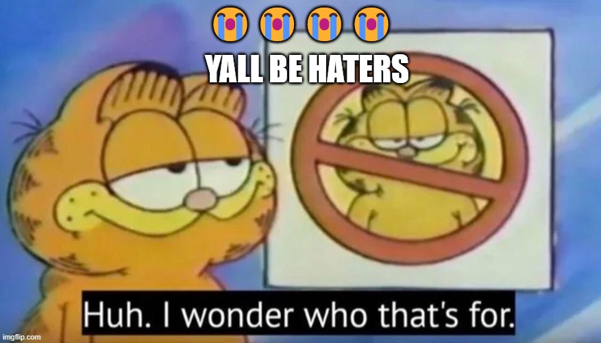 Huh, I wonder who thats for | YALL BE HATERS; 😭😭😭😭 | image tagged in huh i wonder who thats for | made w/ Imgflip meme maker