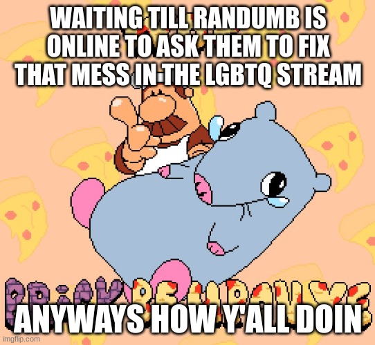 Woe brick be upon ye | WAITING TILL RANDUMB IS ONLINE TO ASK THEM TO FIX THAT MESS IN THE LGBTQ STREAM; ANYWAYS HOW Y'ALL DOIN | image tagged in woe brick be upon ye | made w/ Imgflip meme maker