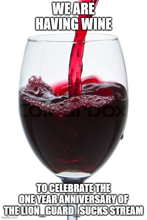 Wine Glass | WE ARE HAVING WINE; TO CELEBRATE THE ONE YEAR ANNIVERSARY OF THE LION_GUARD_SUCKS STREAM | image tagged in wine glass | made w/ Imgflip meme maker