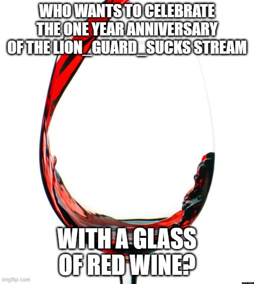 Red wine  |  WHO WANTS TO CELEBRATE THE ONE YEAR ANNIVERSARY OF THE LION_GUARD_SUCKS STREAM; WITH A GLASS OF RED WINE? | image tagged in red wine,memes,president_joe_biden | made w/ Imgflip meme maker