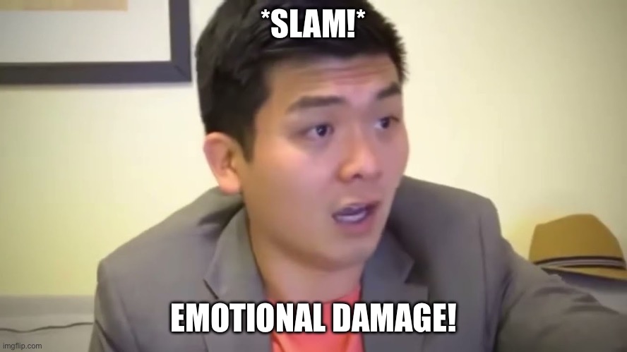 Emotional Damage | *SLAM!* EMOTIONAL DAMAGE! | image tagged in emotional damage | made w/ Imgflip meme maker