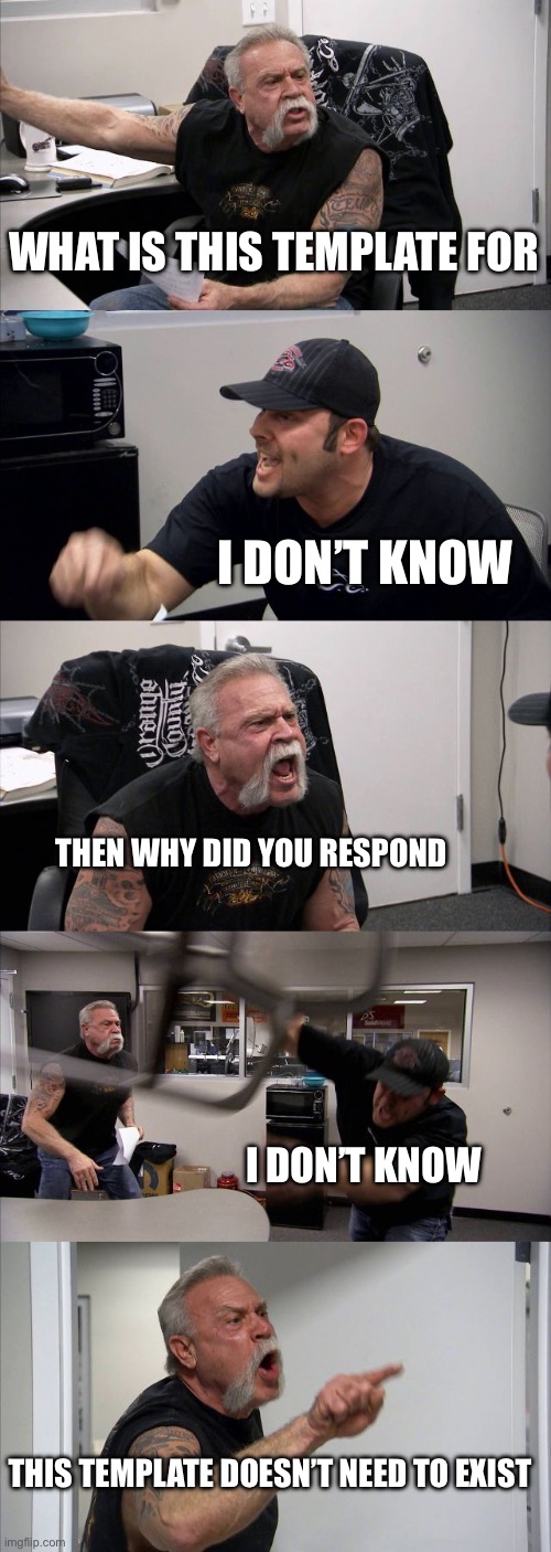 fun stream ass meme but I wanted to post it here anyways | WHAT IS THIS TEMPLATE FOR; I DON’T KNOW; THEN WHY DID YOU RESPOND; I DON’T KNOW; THIS TEMPLATE DOESN’T NEED TO EXIST | image tagged in memes,american chopper argument | made w/ Imgflip meme maker