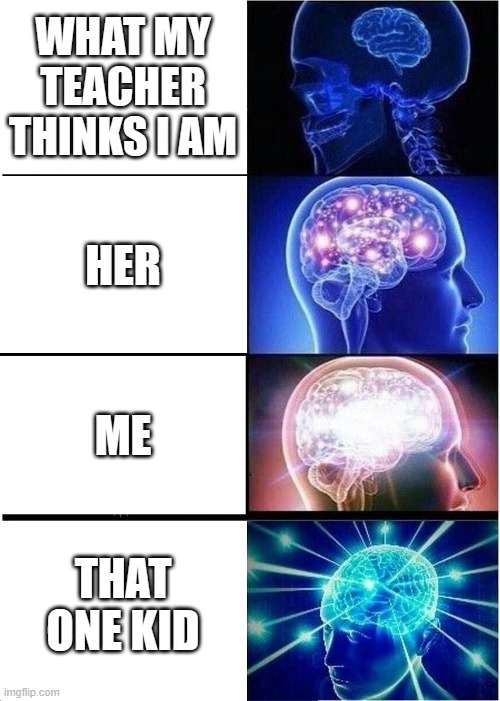 Expanding Brain | WHAT MY TEACHER THINKS I AM; HER; ME; THAT ONE KID | image tagged in memes,expanding brain | made w/ Imgflip meme maker