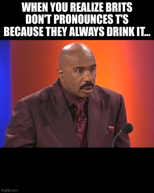 When you realize | WHEN YOU REALIZE BRITS DON'T PRONOUNCES T'S BECAUSE THEY ALWAYS DRINK IT... | image tagged in when you realize | made w/ Imgflip meme maker