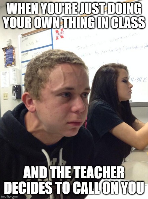 Hold fart | WHEN YOU'RE JUST DOING YOUR OWN THING IN CLASS; AND THE TEACHER DECIDES TO CALL ON YOU | image tagged in hold fart | made w/ Imgflip meme maker