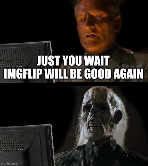 I'll Just Wait Here Meme | JUST YOU WAIT IMGFLIP WILL BE GOOD AGAIN | image tagged in memes,i'll just wait here | made w/ Imgflip meme maker