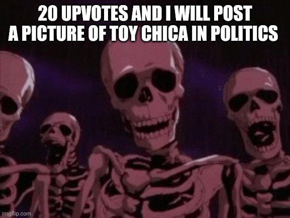 Idk I'm bored (mod note: change and grow as a person) | 20 UPVOTES AND I WILL POST A PICTURE OF TOY CHICA IN POLITICS | image tagged in berserk roast skeletons | made w/ Imgflip meme maker