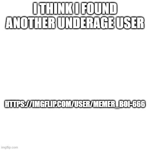https://imgflip.com/user/Memer_Boi-666 | I THINK I FOUND ANOTHER UNDERAGE USER; HTTPS://IMGFLIP.COM/USER/MEMER_BOI-666 | made w/ Imgflip meme maker