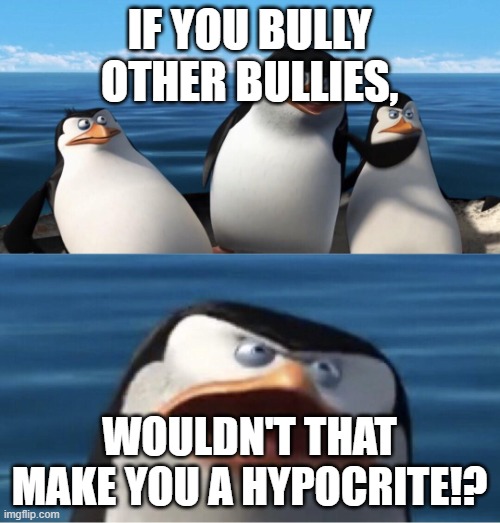 Wouldn't that make you | IF YOU BULLY OTHER BULLIES, WOULDN'T THAT MAKE YOU A HYPOCRITE!? | image tagged in wouldn't that make you | made w/ Imgflip meme maker