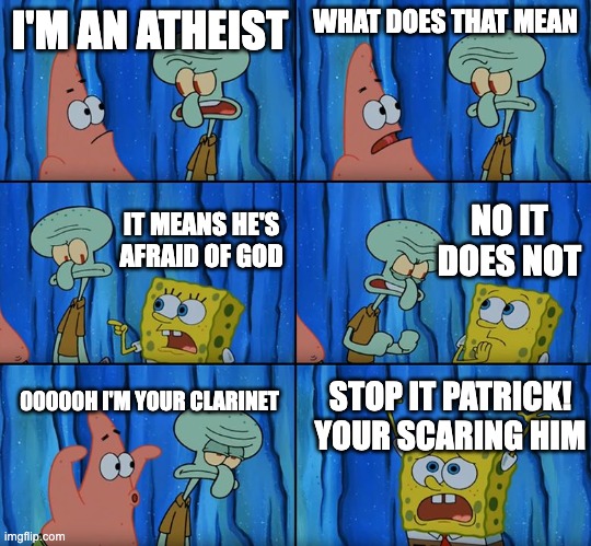 Stop it, Patrick! You're Scaring Him! | I'M AN ATHEIST; WHAT DOES THAT MEAN; NO IT DOES NOT; IT MEANS HE'S AFRAID OF GOD; 00000H I'M YOUR CLARINET; STOP IT PATRICK!
YOUR SCARING HIM | image tagged in stop it patrick you're scaring him | made w/ Imgflip meme maker