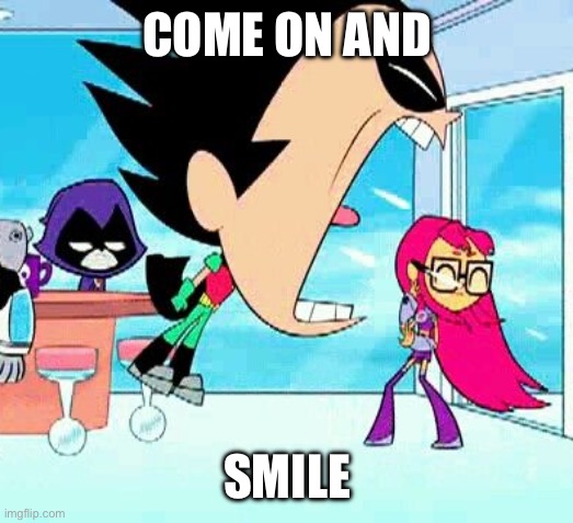 smile hd | COME ON AND; SMILE | image tagged in robin yelling at starfire | made w/ Imgflip meme maker