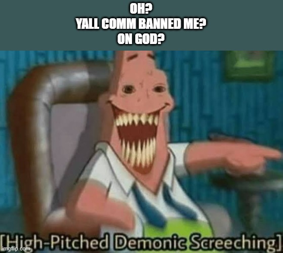 High-Pitched Demonic Screeching | OH?
YALL COMM BANNED ME?
ON GOD? | image tagged in high-pitched demonic screeching | made w/ Imgflip meme maker