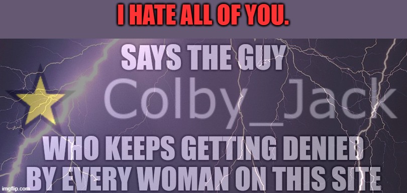 Says the guy who keeps getting denied by every woman on the site | I HATE ALL OF YOU. | image tagged in says the guy who keeps getting denied by every woman on the site | made w/ Imgflip meme maker