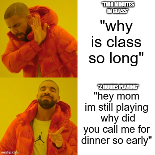 Basic life things | *TWO MINUTES IN CLASS*; "why is class so long"; *2 HOURS PLAYING*; "hey mom im still playing  why did you call me for dinner so early" | image tagged in memes,drake hotline bling | made w/ Imgflip meme maker