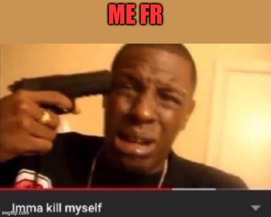 Imma kill myself | ME FR | image tagged in imma kill myself | made w/ Imgflip meme maker