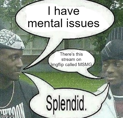 We sell crack Splendid | I have mental issues; There's this stream on Imgflip called MSMG | image tagged in we sell crack splendid | made w/ Imgflip meme maker