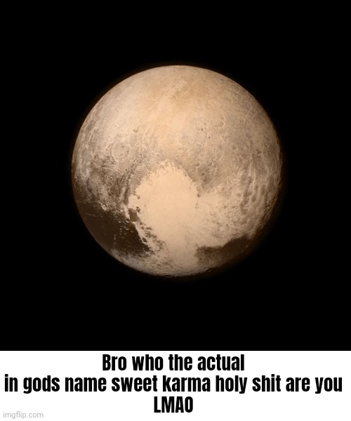 Pluto | Bro who the actual in gods name sweet karma holy shit are you
LMAO | image tagged in pluto | made w/ Imgflip meme maker