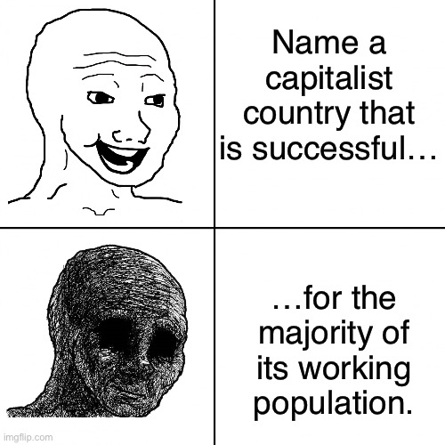 Capitalism works only for the bourgeoisie and upper classes. | Name a capitalist country that is successful…; …for the majority of its working population. | image tagged in happy vs sad,capitalism,socialism,conservative logic,working class,communism | made w/ Imgflip meme maker