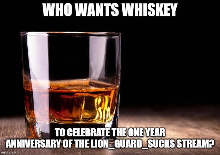 whiskey  |  WHO WANTS WHISKEY; TO CELEBRATE THE ONE YEAR ANNIVERSARY OF THE LION_GUARD_SUCKS STREAM? | image tagged in whiskey | made w/ Imgflip meme maker
