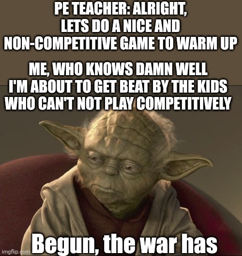 Yoda Begun The Clone War Has | PE TEACHER: ALRIGHT, LETS DO A NICE AND NON-COMPETITIVE GAME TO WARM UP Begun, the war has ME, WHO KNOWS DAMN WELL I'M ABOUT TO GET BEAT BY  | image tagged in yoda begun the clone war has | made w/ Imgflip meme maker