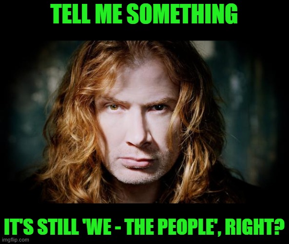 Dave mustaine  | TELL ME SOMETHING IT'S STILL 'WE - THE PEOPLE', RIGHT? | image tagged in dave mustaine | made w/ Imgflip meme maker
