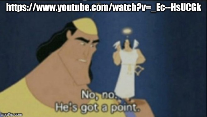 no no hes got a point | https://www.youtube.com/watch?v=_Ec--HsUCGk | image tagged in no no hes got a point | made w/ Imgflip meme maker