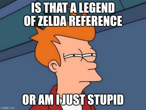 Futurama Fry Meme | IS THAT A LEGEND OF ZELDA REFERENCE OR AM I JUST STUPID | image tagged in memes,futurama fry | made w/ Imgflip meme maker