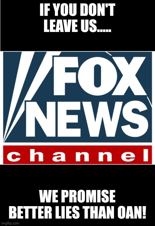 Faux news | IF YOU DON'T LEAVE US..... WE PROMISE BETTER LIES THAN OAN! | image tagged in fox news,conservative,republican,democrat,liberal,biased media | made w/ Imgflip meme maker