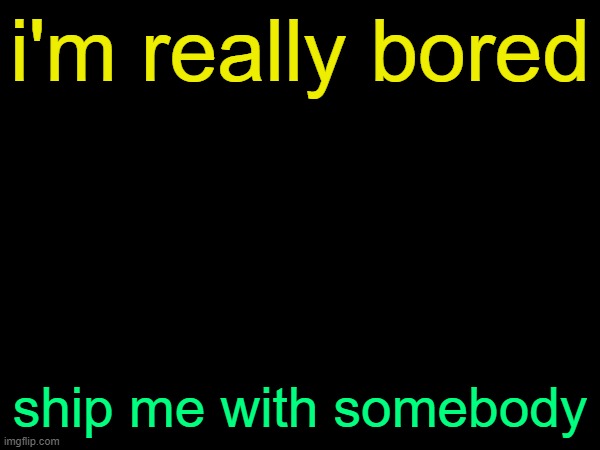 drizzy text temp | i'm really bored; ship me with somebody | image tagged in drizzy text temp | made w/ Imgflip meme maker