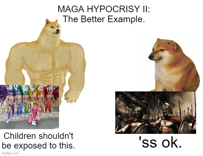 Since someone wanted to split hairs... | MAGA HYPOCRISY II:
The Better Example. Children shouldn't be exposed to this. 'ss ok. | image tagged in memes,buff doge vs cheems,repost,hypocrisy,maga,conservative | made w/ Imgflip meme maker