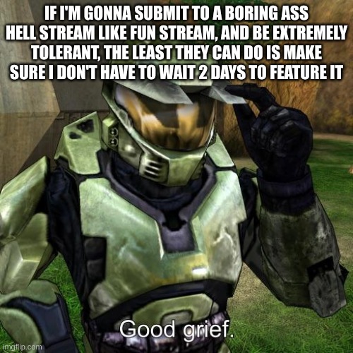 That actually happened one time. I didn't even remember that I submitted there. | IF I'M GONNA SUBMIT TO A BORING ASS HELL STREAM LIKE FUN STREAM, AND BE EXTREMELY TOLERANT, THE LEAST THEY CAN DO IS MAKE SURE I DON'T HAVE TO WAIT 2 DAYS TO FEATURE IT | image tagged in halo master chief good grief | made w/ Imgflip meme maker