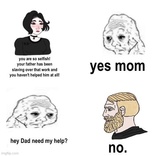 Crying Wojak / I Know Chad Meme | you are so selfish! your father has been slaving over that work and you haven't helped him at all! yes mom; hey Dad need my help? no. | image tagged in crying wojak / i know chad meme,relatable,childhood,parents | made w/ Imgflip meme maker