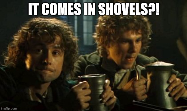 Lotr pints | IT COMES IN SHOVELS?! | image tagged in lotr pints | made w/ Imgflip meme maker