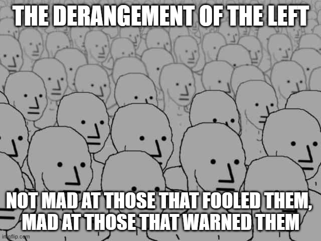 Npc crowd | THE DERANGEMENT OF THE LEFT; NOT MAD AT THOSE THAT FOOLED THEM, 
MAD AT THOSE THAT WARNED THEM | image tagged in npc crowd | made w/ Imgflip meme maker