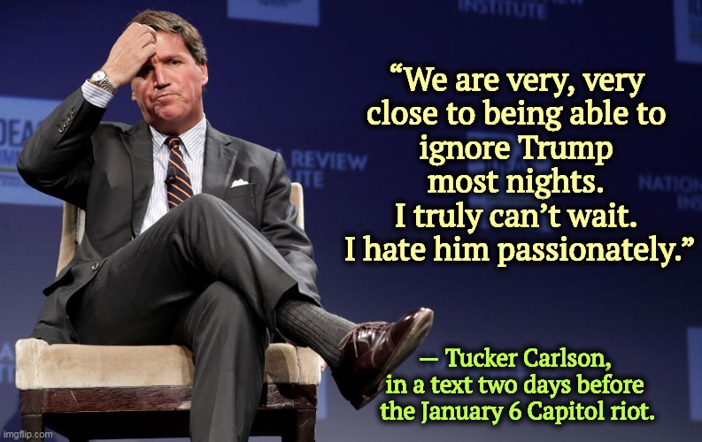 Mr. Integrity Minus | “We are very, very 
close to being able to 
ignore Trump 
most nights. 
I truly can’t wait. 
I hate him passionately.”; — Tucker Carlson, 
in a text two days before 
the January 6 Capitol riot. | image tagged in tucker carlson,hate,trump,liar,integrity,none | made w/ Imgflip meme maker