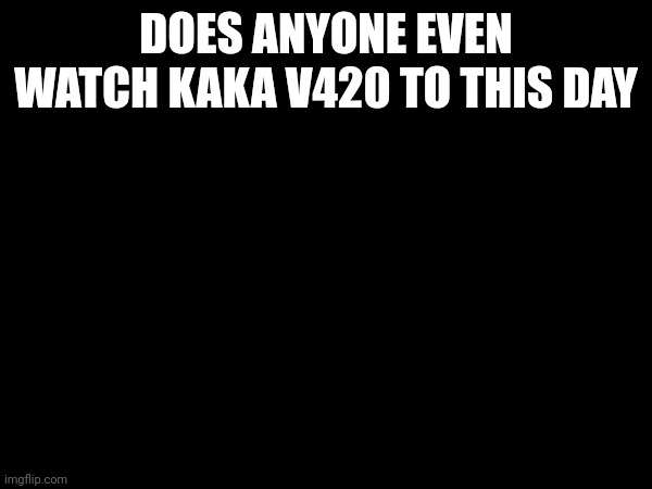 DOES ANYONE EVEN WATCH KAKA V420 TO THIS DAY | made w/ Imgflip meme maker