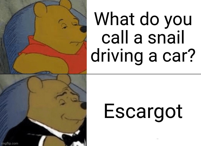 Tuxedo Winnie The Pooh | What do you call a snail driving a car? Escargot | image tagged in memes,tuxedo winnie the pooh | made w/ Imgflip meme maker