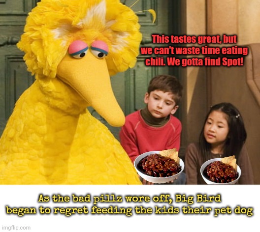 Sesame street lost episodes | This tastes great, but we can't waste time eating chili. We gotta find Spot! As the bad pillz wore off, Big Bird began to regret feeding the kids their pet dog | image tagged in sesame street,lost,episodes,big bird,stop it get some help,lost dog | made w/ Imgflip meme maker
