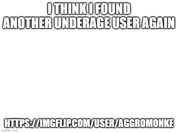 my god the gaming stream is full of underage users | I THINK I FOUND ANOTHER UNDERAGE USER AGAIN; HTTPS://IMGFLIP.COM/USER/AGGROMONKE | made w/ Imgflip meme maker