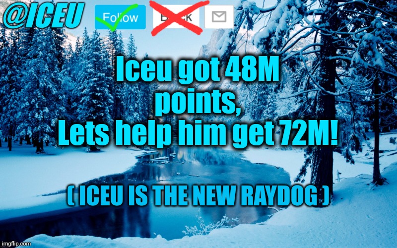 Iceu Winter Template #2 | Iceu got 48M points,
Lets help him get 72M! ( ICEU IS THE NEW RAYDOG ) | image tagged in iceu winter template 2 | made w/ Imgflip meme maker