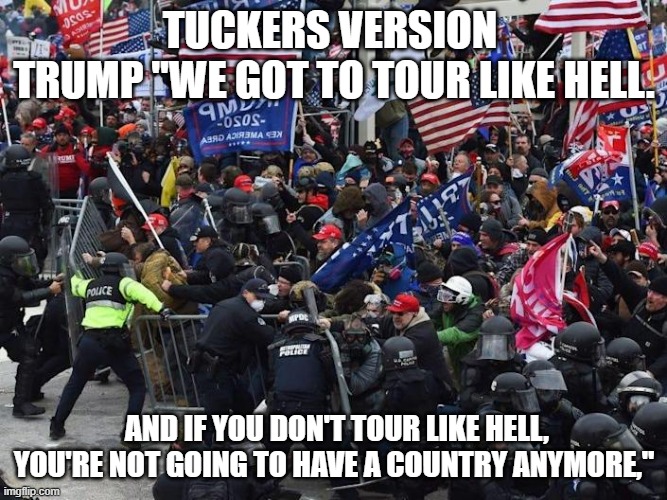 Tucker HMMMM how do I spin this mess | TUCKERS VERSION 
TRUMP "WE GOT TO TOUR LIKE HELL. AND IF YOU DON'T TOUR LIKE HELL, YOU'RE NOT GOING TO HAVE A COUNTRY ANYMORE," | image tagged in cop-killer maga right wing capitol riot january 6th | made w/ Imgflip meme maker
