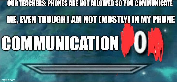 How much can I communicate if no one sits next to me, and I don't want to talk to someone nearby cause they stupid p | OUR TEACHERS: PHONES ARE NOT ALLOWED SO YOU COMMUNICATE; ME, EVEN THOUGH I AM NOT (MOSTLY) IN MY PHONE; COMMUNICATION | image tagged in skyrim skill meme | made w/ Imgflip meme maker