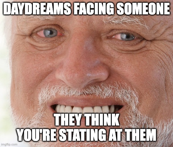 Is it just me | DAYDREAMS FACING SOMEONE; THEY THINK YOU'RE STATING AT THEM | image tagged in hide the pain harold,memes,pain | made w/ Imgflip meme maker