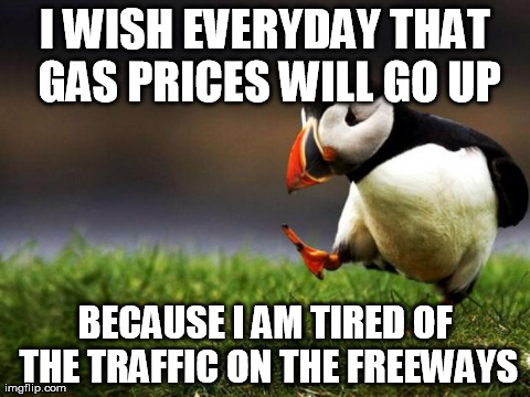 Unpopular Opinion Puffin | I WISH EVERYDAY THAT GAS PRICES WILL GO UP BECAUSE I AM TIRED OF THE TRAFFIC ON THE FREEWAYS | image tagged in memes,unpopular opinion puffin | made w/ Imgflip meme maker