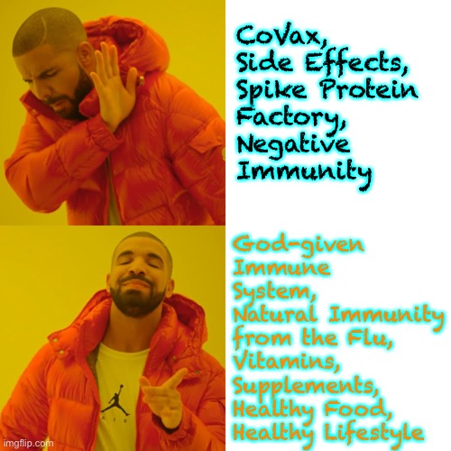 H3LL NO  —  H3LL YES | CoVax,
Side Effects,

Spike Protein
Factory,
Negative
Immunity; God-given
Immune
System,
Natural Immunity
from the Flu,
Vitamins,
Supplements,
Healthy Food,
Healthy Lifestyle | image tagged in memes,drake hotline bling,fjb voters can kissmyass | made w/ Imgflip meme maker