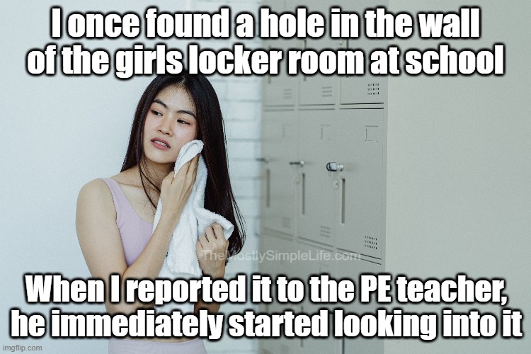 Lockers | I once found a hole in the wall of the girls locker room at school; When I reported it to the PE teacher, he immediately started looking into it | image tagged in funny,comedy,dirty jokes,school,locker room,double entendres | made w/ Imgflip meme maker