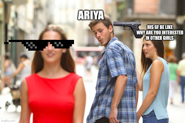 Distracted Boyfriend | ARIYA; HIS GF BE LIKE WHY ARE YOU INTERESTED IN OTHER GIRLS | image tagged in memes,distracted boyfriend | made w/ Imgflip meme maker