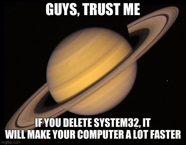 Saturn | GUYS, TRUST ME; IF YOU DELETE SYSTEM32, IT WILL MAKE YOUR COMPUTER A LOT FASTER | image tagged in saturn | made w/ Imgflip meme maker