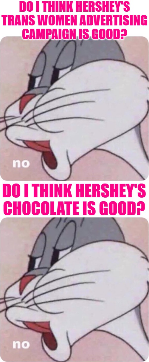 Hershey's Red Herring | DO I THINK HERSHEY'S
TRANS WOMEN ADVERTISING
CAMPAIGN IS GOOD? DO I THINK HERSHEY'S CHOCOLATE IS GOOD? | image tagged in bugs bunny no,chocolate,current events,advertising,funny memes,lol | made w/ Imgflip meme maker